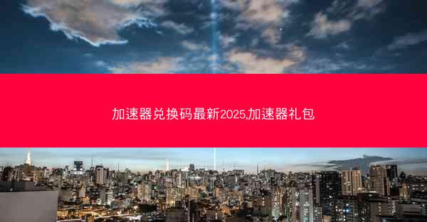 加速器兑换码最新2025,加速器礼包