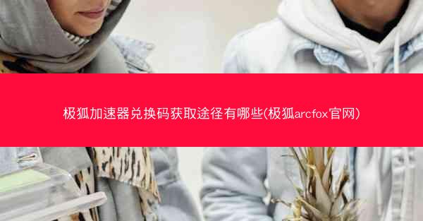 极狐加速器兑换码获取途径有哪些(极狐arcfox官网)