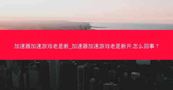 加速器加速游戏老是断_加速器加速游戏老是断开,怎么回事？