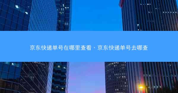 京东快递单号在哪里查看、京东快递单号去哪查