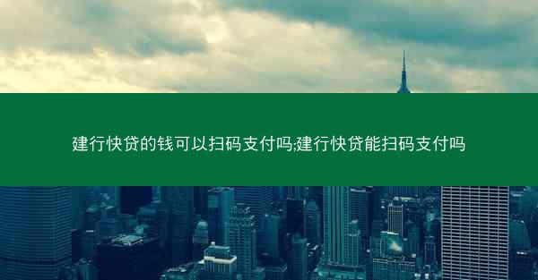 建行快贷的钱可以扫码支付吗;建行快贷能扫码支付吗