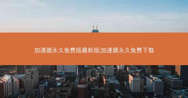 加速器永久免费版最新版;加速器永久免费下载