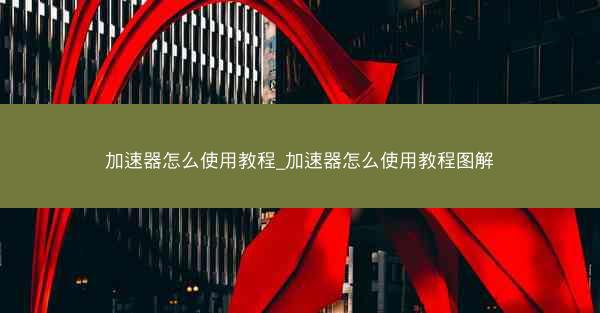 加速器怎么使用教程_加速器怎么使用教程图解