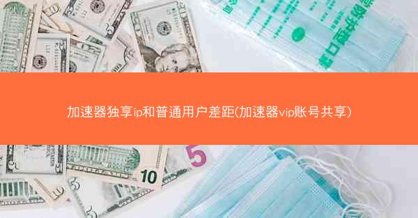 加速器独享ip和普通用户差距(加速器vip账号共享)
