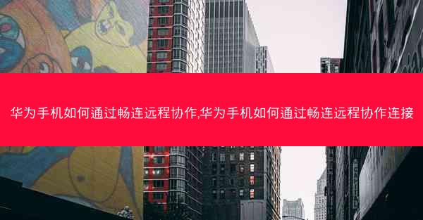 华为手机如何通过畅连远程协作,华为手机如何通过畅连远程协作连接
