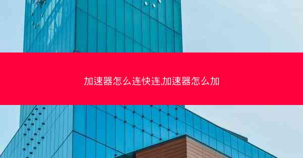 加速器怎么连快连,加速器怎么加