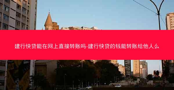 建行快贷能在网上直接转账吗-建行快贷的钱能转账给他人么
