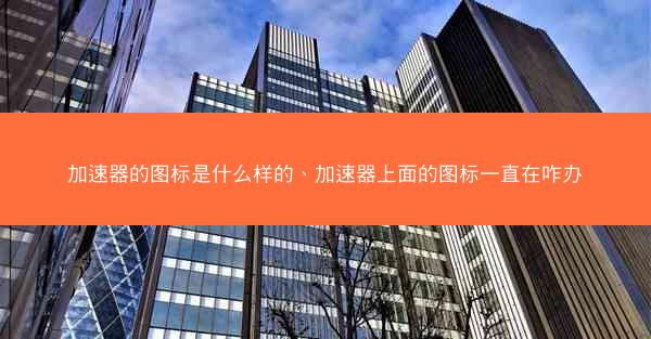 加速器的图标是什么样的、加速器上面的图标一直在咋办