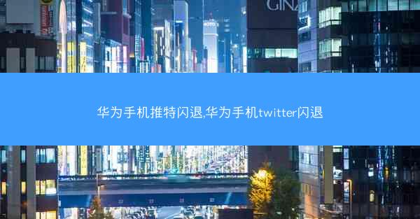 华为手机推特闪退,华为手机twitter闪退