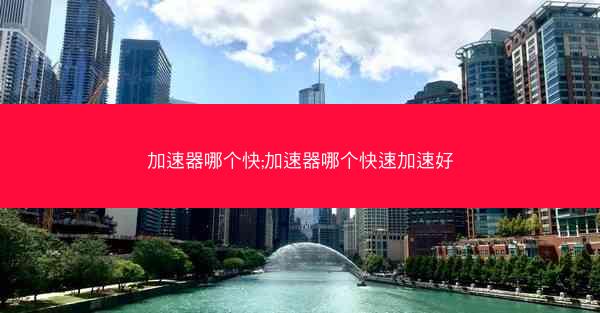 加速器哪个快;加速器哪个快速加速好