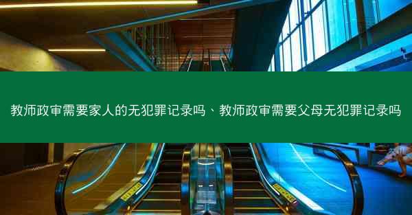 教师政审需要家人的无犯罪记录吗、教师政审需要父母无犯罪记录吗