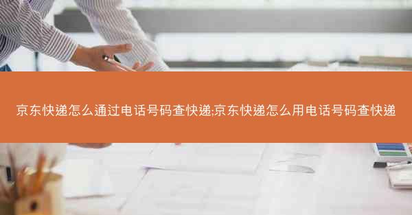 京东快递怎么通过电话号码查快递;京东快递怎么用电话号码查快递 京东快递怎么通过电话号码查快递;京东快递怎么用电话号码查快递