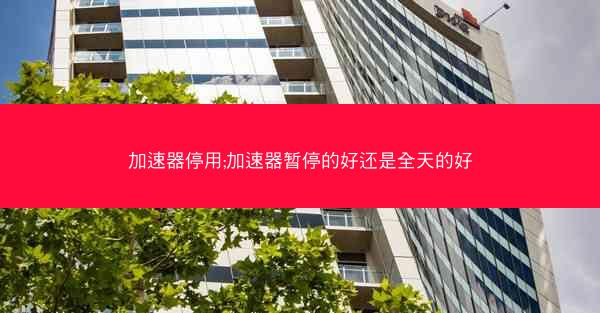 加速器停用;加速器暂停的好还是全天的好