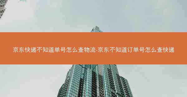 京东快递不知道单号怎么查物流-京东不知道订单号怎么查快递