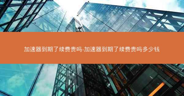 加速器到期了续费贵吗-加速器到期了续费贵吗多少钱 加速器到期了续费贵吗-加速器到期了续费贵吗多少钱