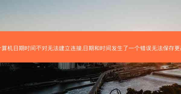 计算机日期时间不对无法建立连接,日期和时间发生了一个错误无法保存更改