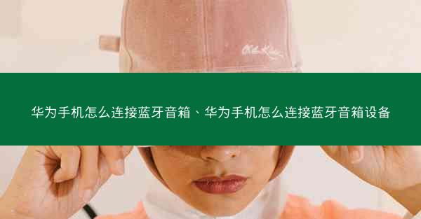 华为手机怎么连接蓝牙音箱、华为手机怎么连接蓝牙音箱设备