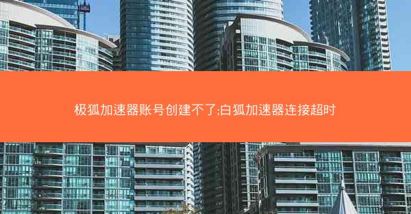 极狐加速器账号创建不了;白狐加速器连接超时