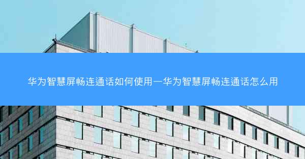 华为智慧屏畅连通话如何使用—华为智慧屏畅连通话怎么用
