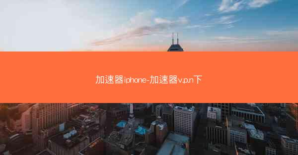 加速器iphone-加速器v.p.n下