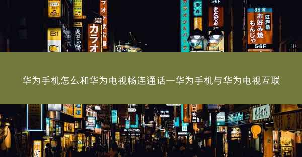 华为手机怎么和华为电视畅连通话—华为手机与华为电视互联