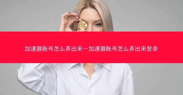 加速器账号怎么弄出来—加速器账号怎么弄出来登录