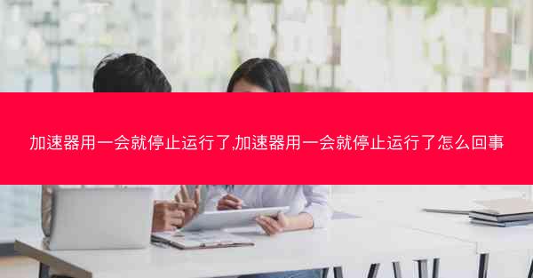 加速器用一会就停止运行了,加速器用一会就停止运行了怎么回事