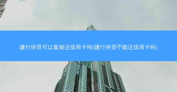 建行快贷可以直接还信用卡吗(建行快贷不能还信用卡吗)
