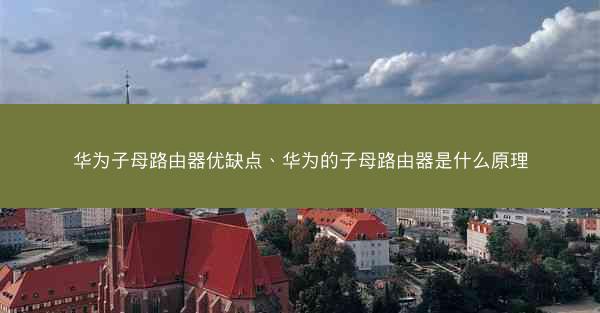 华为子母路由器优缺点、华为的子母路由器是什么原理