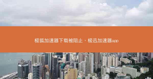 极狐加速器下载被阻止、极迅加速器app