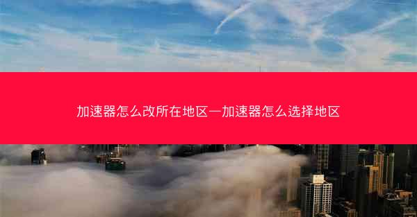 加速器怎么改所在地区—加速器怎么选择地区