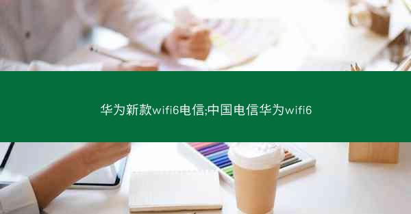 华为新款wifi6电信;中国电信华为wifi6