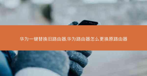 华为一键替换旧路由器,华为路由器怎么更换原路由器
