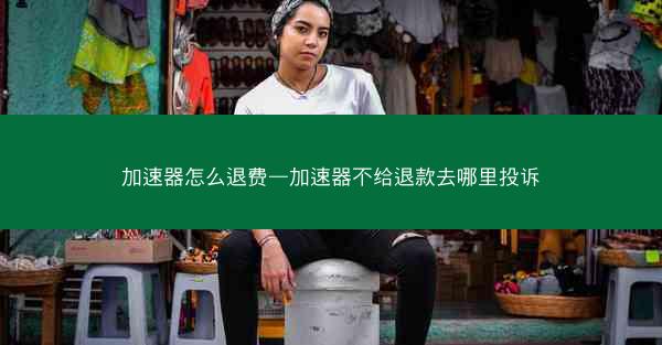 加速器怎么退费—加速器不给退款去哪里投诉