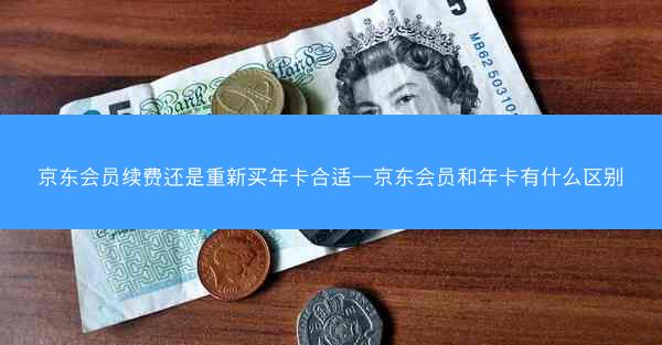 京东会员续费还是重新买年卡合适—京东会员和年卡有什么区别 京东会员续费还是重新买年卡合适—京东会员和年卡有什么区别