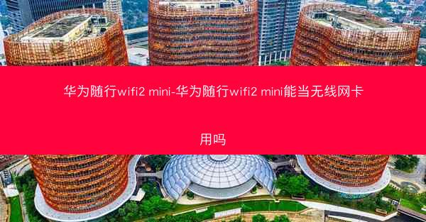 华为随行wifi2 mini-华为随行wifi2 mini能当无线网卡用吗