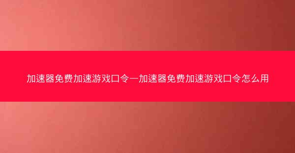 加速器免费加速游戏口令—加速器免费加速游戏口令怎么用