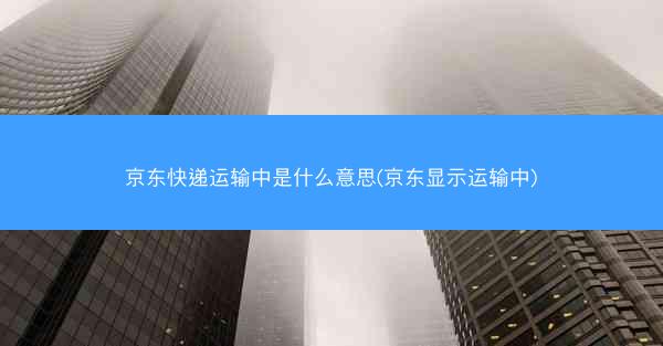 京东快递运输中是什么意思(京东显示运输中) 京东快递运输中是什么意思(京东显示运输中)