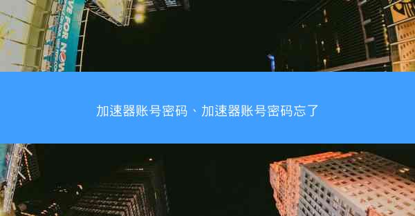 加速器账号密码、加速器账号密码忘了