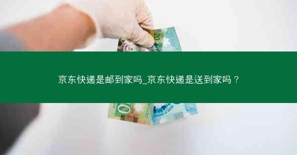 京东快递是邮到家吗_京东快递是送到家吗?