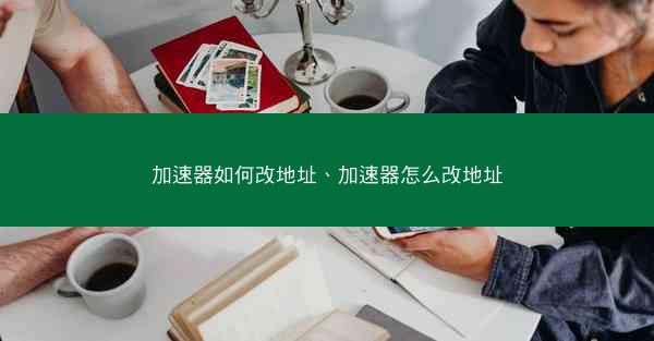 加速器如何改地址、加速器怎么改地址