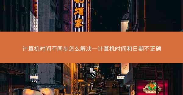 计算机时间不同步怎么解决—计算机时间和日期不正确