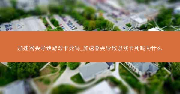 加速器会导致游戏卡死吗_加速器会导致游戏卡死吗为什么