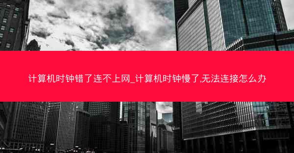 计算机时钟错了连不上网_计算机时钟慢了,无法连接怎么办