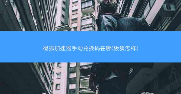 极狐加速器手动兑换码在哪(极狐怎样)