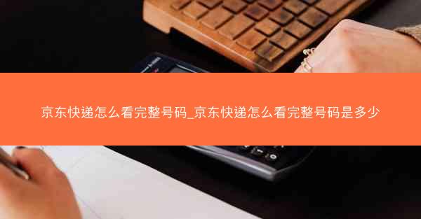 京东快递怎么看完整号码_京东快递怎么看完整号码是多少