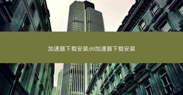 加速器下载安装;99加速器下载安装