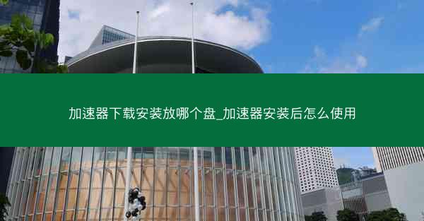 加速器下载安装放哪个盘_加速器安装后怎么使用