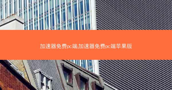 加速器免费pc端;加速器免费pc端苹果版