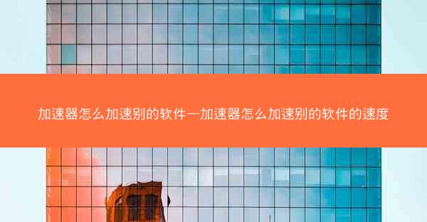 加速器怎么加速别的软件—加速器怎么加速别的软件的速度